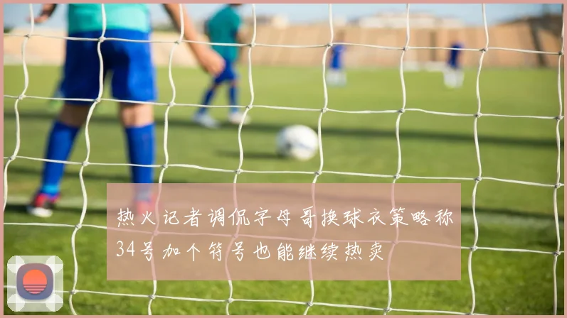 热火记者调侃字母哥换球衣策略称34号加个符号也能继续热卖