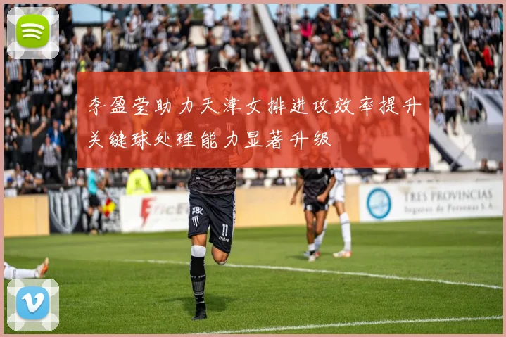 李盈莹助力天津女排进攻效率提升关键球处理能力显著升级