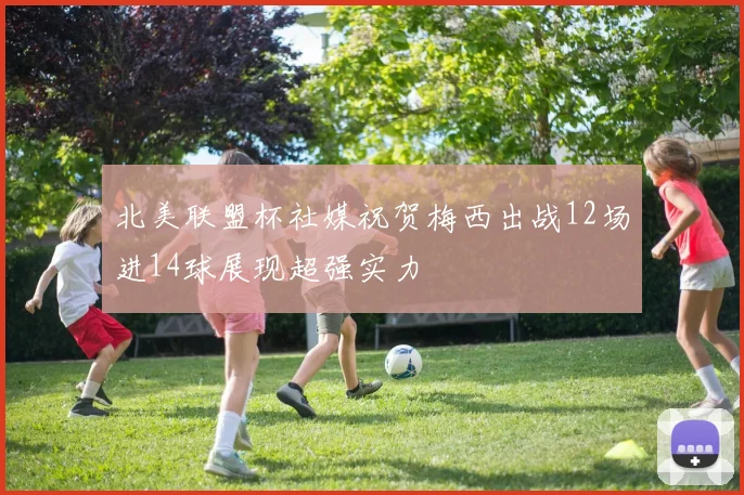北美联盟杯社媒祝贺梅西出战12场进14球展现超强实力