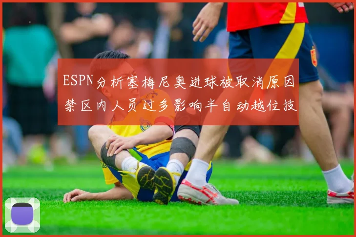 ESPN分析塞梅尼奥进球被取消原因禁区内人员过多影响半自动越位技术使用
