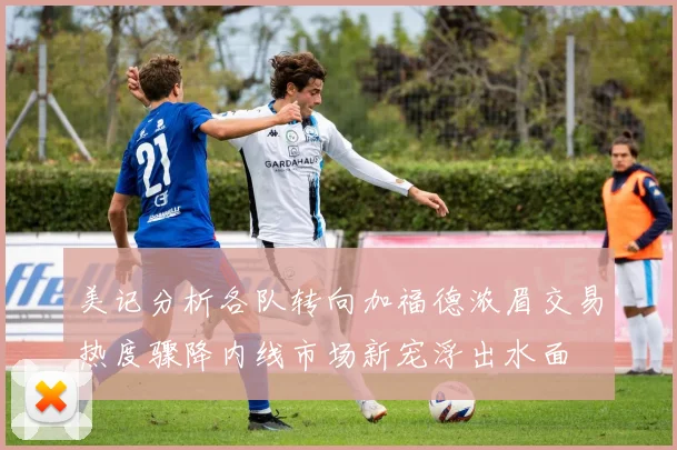 美记分析各队转向加福德浓眉交易热度骤降内线市场新宠浮出水面