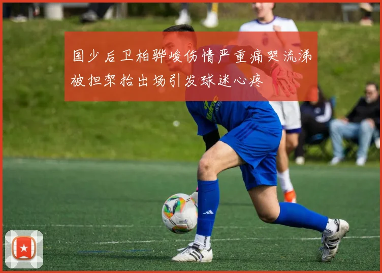 国少后卫柏骅峻伤情严重痛哭流涕被担架抬出场引发球迷心疼