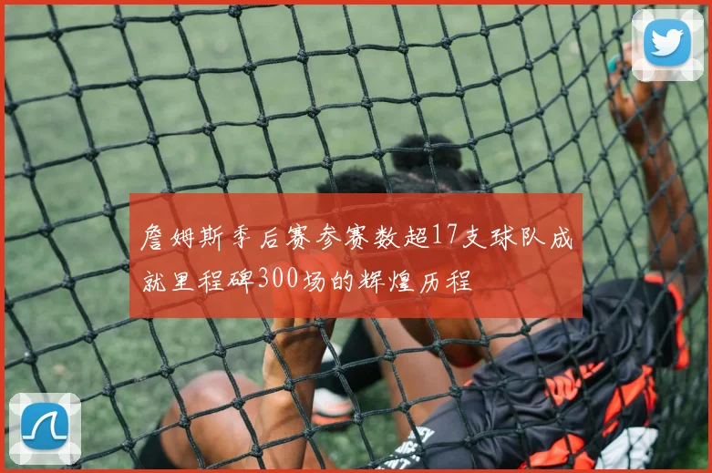 詹姆斯季后赛参赛数超17支球队成就里程碑300场的辉煌历程
