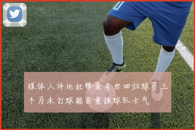 媒体人评论杜锋麦考尔回归球员三个月未打球能否重振球队士气