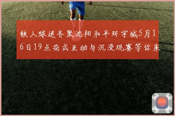 铁人球迷齐聚沈阳和平环宇城5月16日19点花式互动与沉浸观赛等你来参与