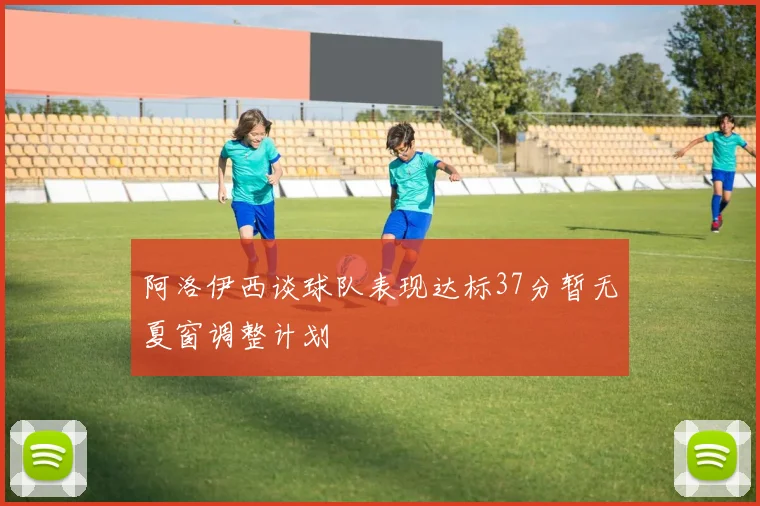 阿洛伊西谈球队表现达标37分暂无夏窗调整计划