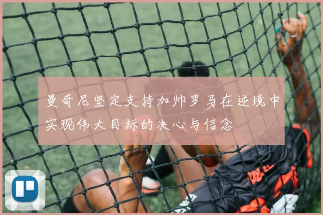 曼奇尼坚定支持加帅罗马在逆境中实现伟大目标的决心与信念