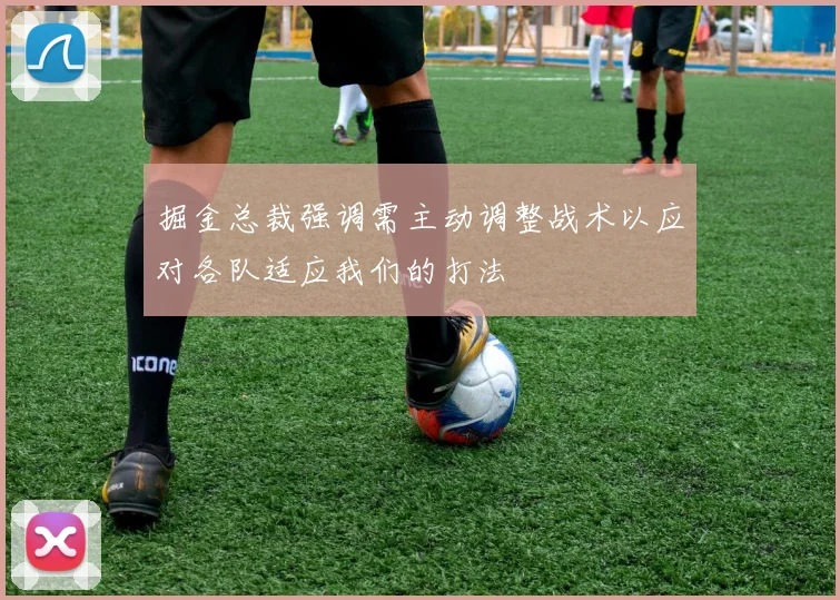 掘金总裁强调需主动调整战术以应对各队适应我们的打法
