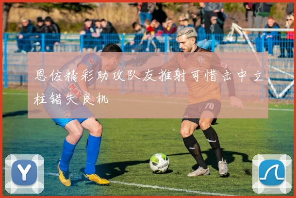 恩佐精彩助攻队友推射可惜击中立柱错失良机