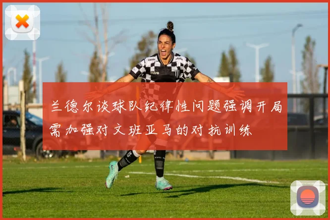兰德尔谈球队纪律性问题强调开局需加强对文班亚马的对抗训练